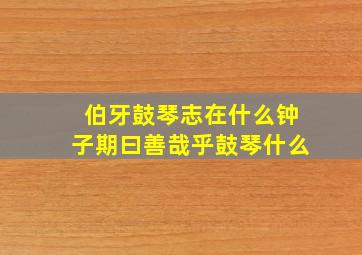 伯牙鼓琴志在什么钟子期曰善哉乎鼓琴什么