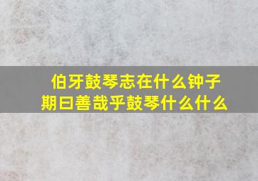 伯牙鼓琴志在什么钟子期曰善哉乎鼓琴什么什么