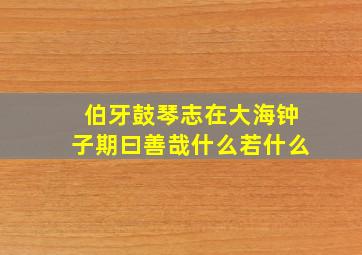 伯牙鼓琴志在大海钟子期曰善哉什么若什么