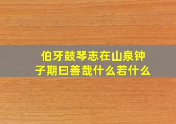 伯牙鼓琴志在山泉钟子期曰善哉什么若什么