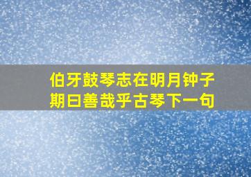 伯牙鼓琴志在明月钟子期曰善哉乎古琴下一句