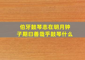 伯牙鼓琴志在明月钟子期曰善哉乎鼓琴什么