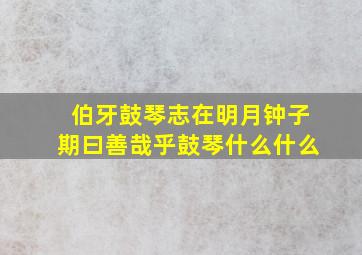 伯牙鼓琴志在明月钟子期曰善哉乎鼓琴什么什么