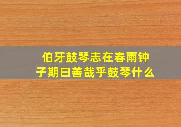 伯牙鼓琴志在春雨钟子期曰善哉乎鼓琴什么