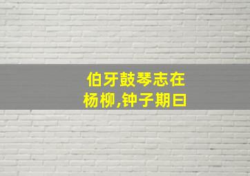 伯牙鼓琴志在杨柳,钟子期曰