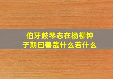 伯牙鼓琴志在杨柳钟子期曰善哉什么若什么