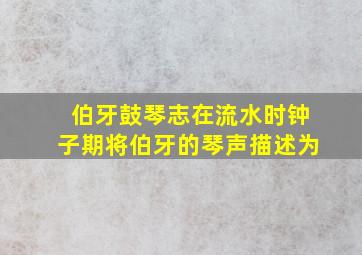 伯牙鼓琴志在流水时钟子期将伯牙的琴声描述为