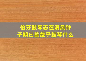 伯牙鼓琴志在清风钟子期曰善哉乎鼓琴什么