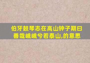 伯牙鼓琴志在高山钟子期曰善哉峨峨兮若泰山,的意思