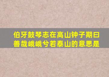 伯牙鼓琴志在高山钟子期曰善哉峨峨兮若泰山的意思是