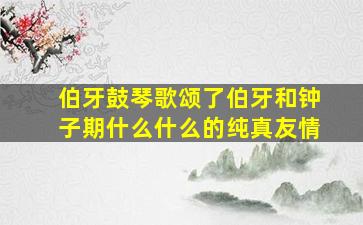 伯牙鼓琴歌颂了伯牙和钟子期什么什么的纯真友情