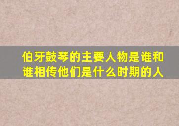 伯牙鼓琴的主要人物是谁和谁相传他们是什么时期的人