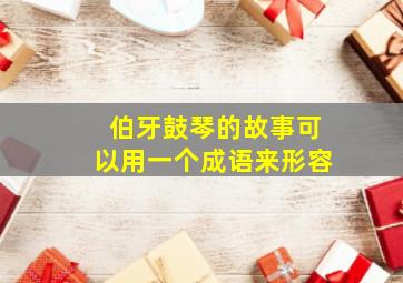 伯牙鼓琴的故事可以用一个成语来形容