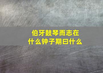 伯牙鼓琴而志在什么钟子期曰什么