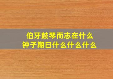 伯牙鼓琴而志在什么钟子期曰什么什么什么