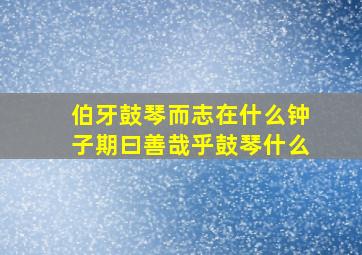 伯牙鼓琴而志在什么钟子期曰善哉乎鼓琴什么