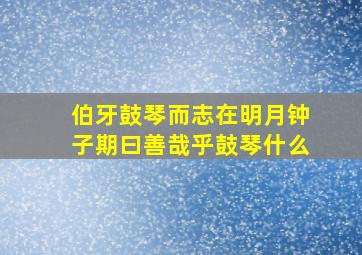 伯牙鼓琴而志在明月钟子期曰善哉乎鼓琴什么