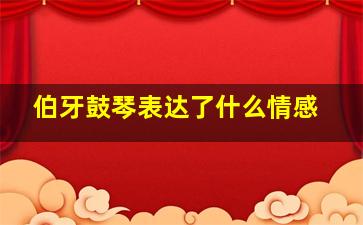 伯牙鼓琴表达了什么情感