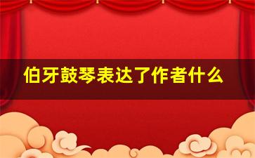 伯牙鼓琴表达了作者什么