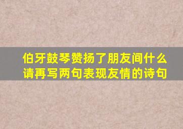 伯牙鼓琴赞扬了朋友间什么请再写两句表现友情的诗句