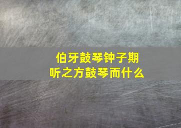 伯牙鼓琴钟子期听之方鼓琴而什么