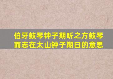 伯牙鼓琴钟子期听之方鼓琴而志在太山钟子期曰的意思