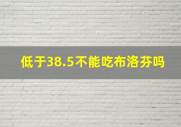 低于38.5不能吃布洛芬吗