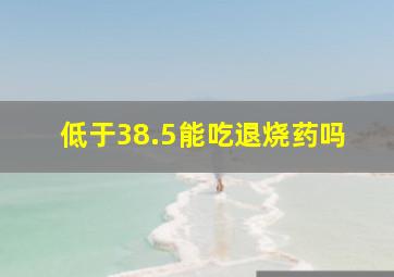 低于38.5能吃退烧药吗