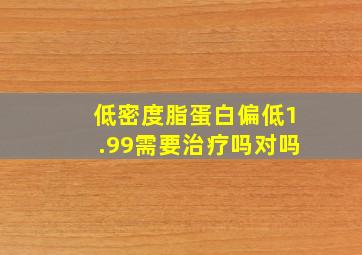 低密度脂蛋白偏低1.99需要治疗吗对吗