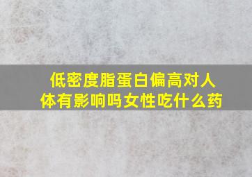 低密度脂蛋白偏高对人体有影响吗女性吃什么药