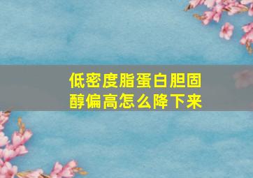 低密度脂蛋白胆固醇偏高怎么降下来