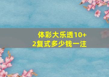 体彩大乐透10+2复式多少钱一注