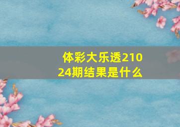 体彩大乐透21024期结果是什么