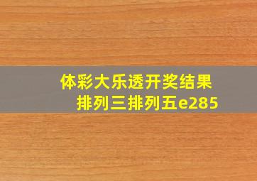 体彩大乐透开奖结果排列三排列五e285