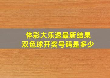 体彩大乐透最新结果双色球开奖号码是多少