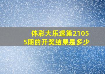 体彩大乐透第21055期的开奖结果是多少