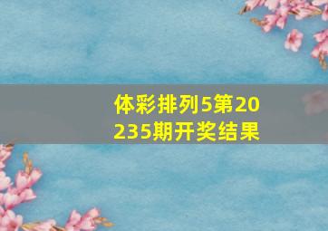 体彩排列5第20235期开奖结果