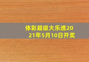 体彩超级大乐透2021年5月10日开奖