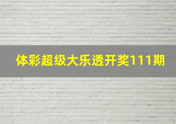 体彩超级大乐透开奖111期