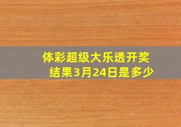 体彩超级大乐透开奖结果3月24日是多少