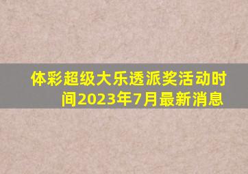 体彩超级大乐透派奖活动时间2023年7月最新消息