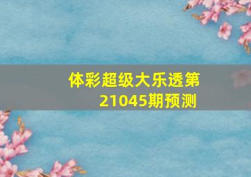 体彩超级大乐透第21045期预测