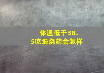 体温低于38.5吃退烧药会怎样