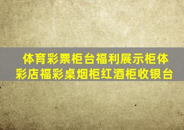 体育彩票柜台福利展示柜体彩店福彩桌烟柜红酒柜收银台