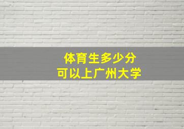 体育生多少分可以上广州大学