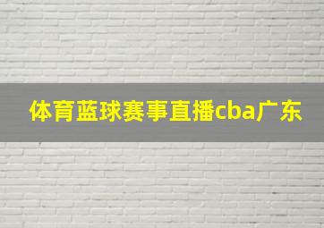 体育蓝球赛事直播cba广东