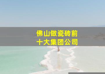 佛山做瓷砖前十大集团公司