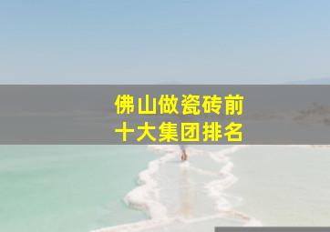 佛山做瓷砖前十大集团排名