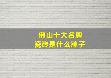 佛山十大名牌瓷砖是什么牌子