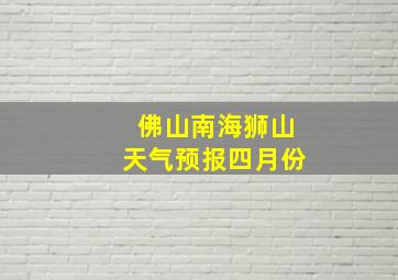 佛山南海狮山天气预报四月份